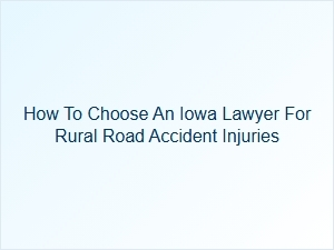 How to Select an Iowa Lawyer for Rural Road Accident Injuries