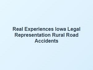 Real Experiences with Iowa Legal Representation for Rural Road Accidents