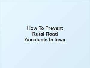How to Prevent Rural Road Accidents in Iowa Safely